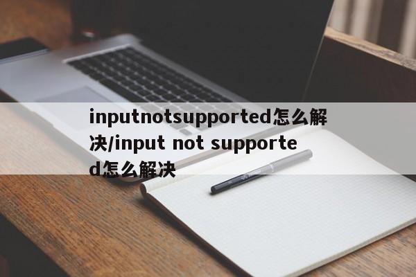 inputnotsupported怎么解决/input not supported怎么解决