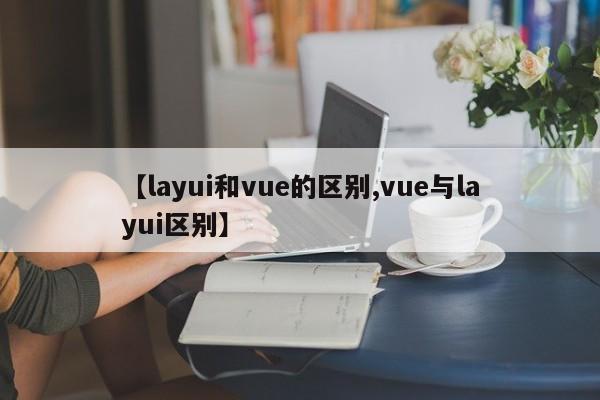【layui和vue的区别,vue与layui区别】