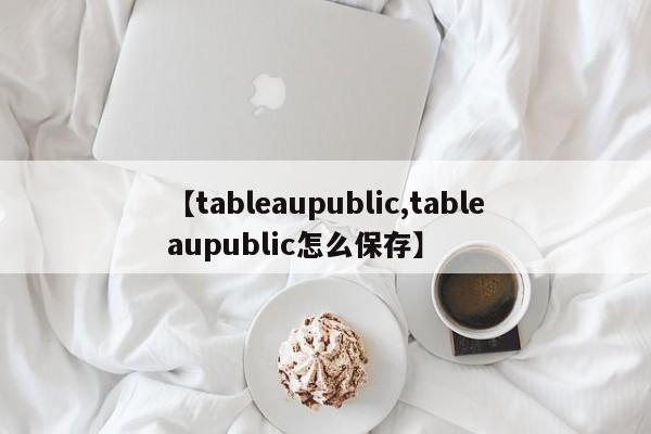 【tableaupublic,tableaupublic怎么保存】