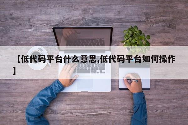 【低代码平台什么意思,低代码平台如何操作】