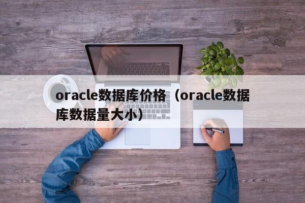 oracle数据库价格(oracle数据库数据量大小)