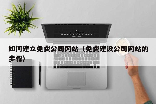 如何建立免费公司网站(免费建设公司网站的步骤)