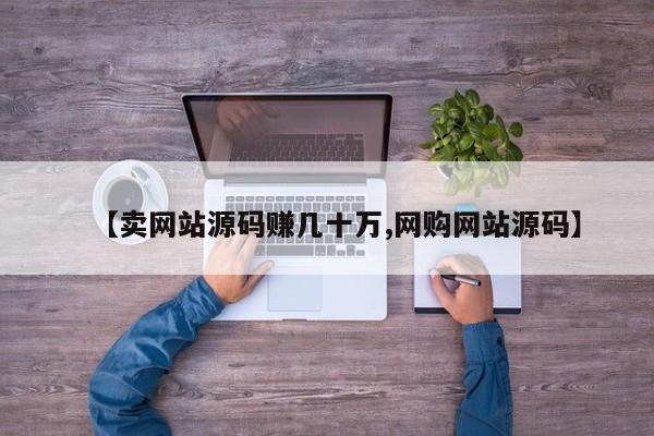 【卖网站源码赚几十万,网购网站源码】