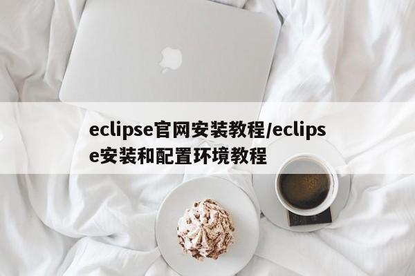 eclipse官网安装教程/eclipse安装和配置环境教程