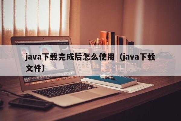 java下载完成后怎么使用(java下载文件)