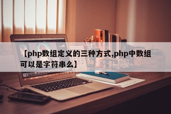 【php数组定义的三种方式,php中数组可以是字符串么】