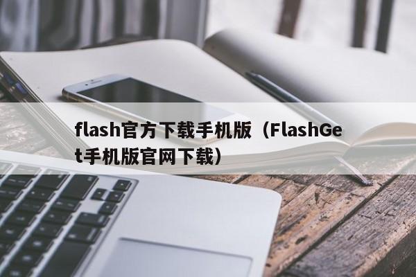 flash官方下载手机版(FlashGet手机版官网下载)