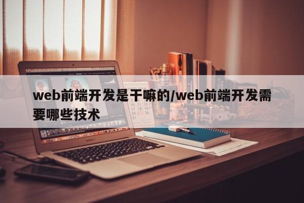 web前端开发是干嘛的/web前端开发需要哪些技术