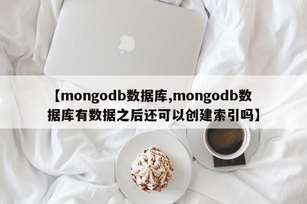 【mongodb数据库,mongodb数据库有数据之后还可以创建索引吗】