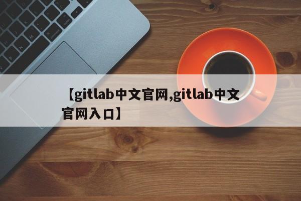【gitlab中文官网,gitlab中文官网入口】