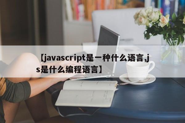 【javascript是一种什么语言,js是什么编程语言】