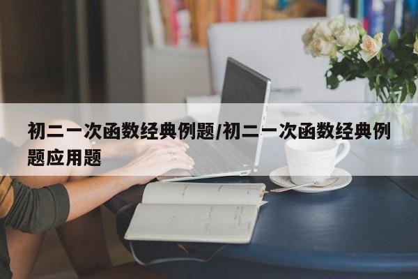 初二一次函数经典例题/初二一次函数经典例题应用题
