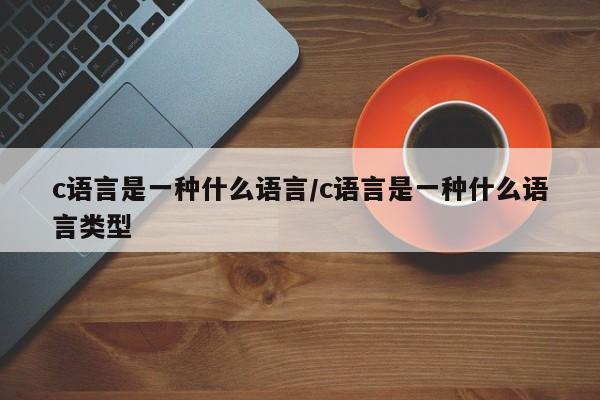 c语言是一种什么语言/c语言是一种什么语言类型