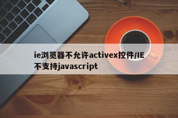 ie浏览器不允许activex控件/IE不支持javascript