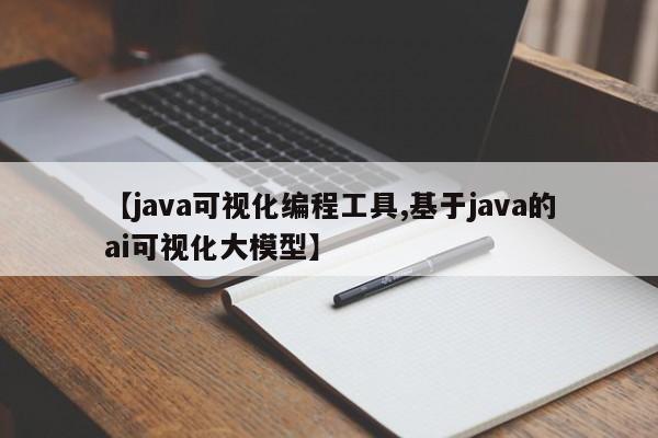 【java可视化编程工具,基于java的ai可视化大模型】
