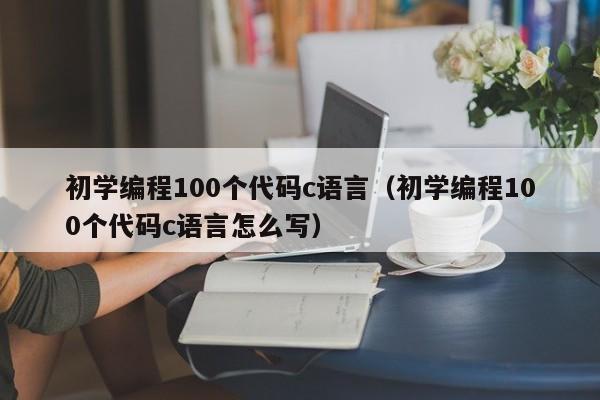 初学编程100个代码c语言(初学编程100个代码c语言怎么写)