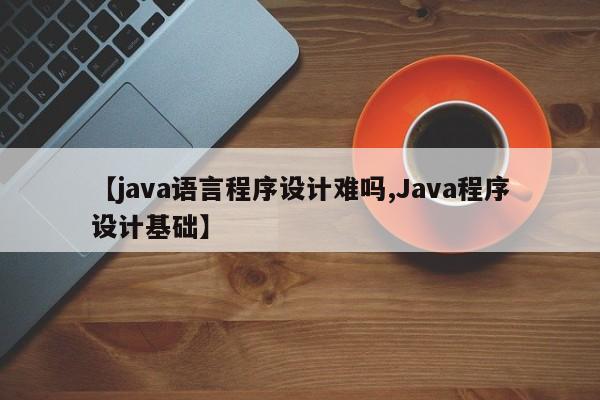 【java语言程序设计难吗,Java程序设计基础】
