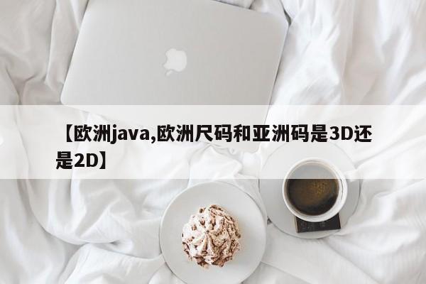 【欧洲java,欧洲尺码和亚洲码是3D还是2D】