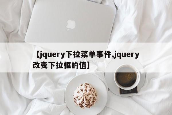 【jquery下拉菜单事件,jquery改变下拉框的值】