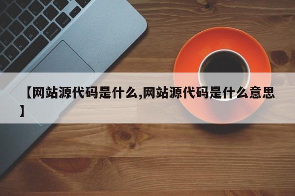 【网站源代码是什么,网站源代码是什么意思】