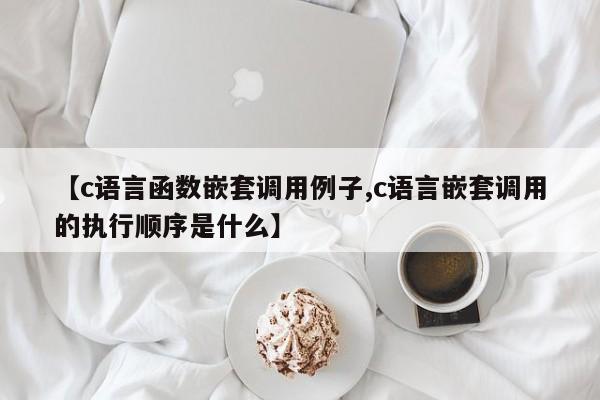 【c语言函数嵌套调用例子,c语言嵌套调用的执行顺序是什么】