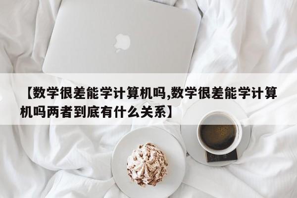 【数学很差能学计算机吗,数学很差能学计算机吗两者到底有什么关系】