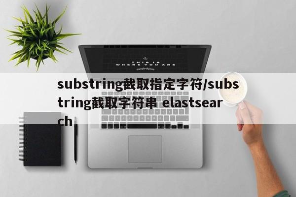 substring截取指定字符/substring截取字符串 elastsearch