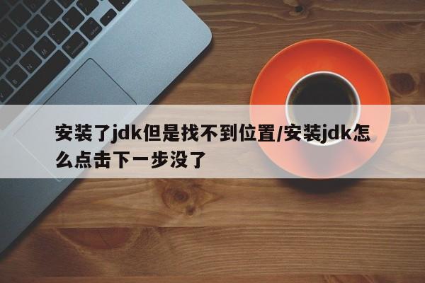 安装了jdk但是找不到位置/安装jdk怎么点击下一步没了