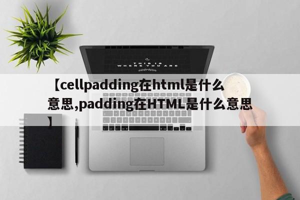 【cellpadding在html是什么意思,padding在HTML是什么意思】