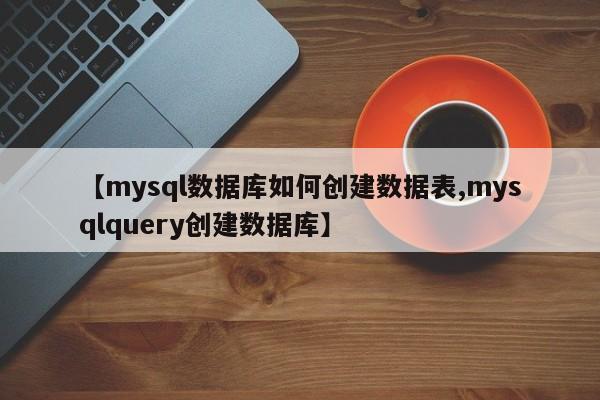【mysql数据库如何创建数据表,mysqlquery创建数据库】