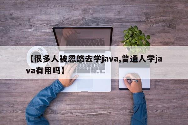 【很多人被忽悠去学java,普通人学java有用吗】