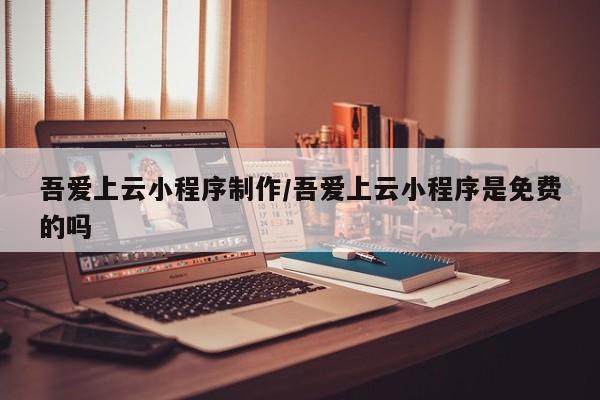 吾爱上云小程序制作/吾爱上云小程序是免费的吗