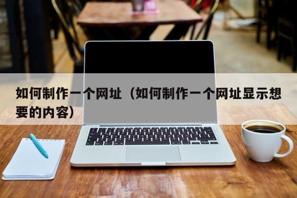 如何制作一个网址(如何制作一个网址显示想要的内容)