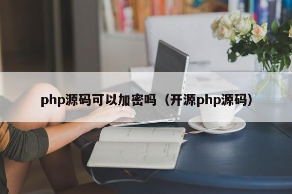 php源码可以加密吗(开源php源码)