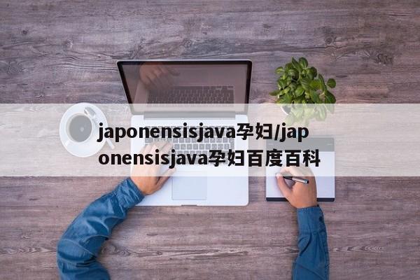 japonensisjava孕妇/japonensisjava孕妇百度百科