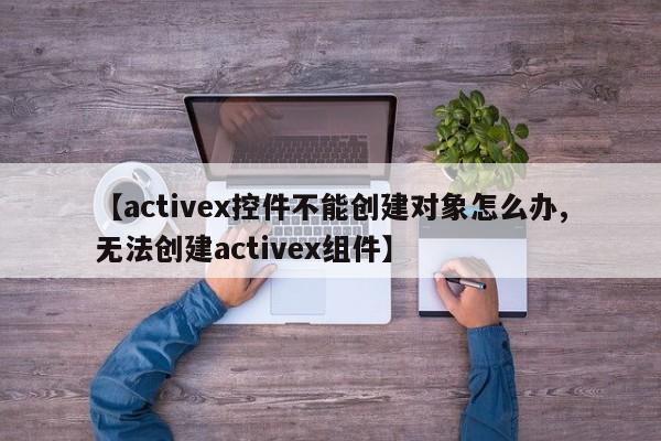 【activex控件不能创建对象怎么办,无法创建activex组件】