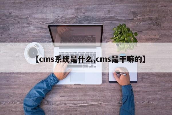 【cms系统是什么,cms是干嘛的】