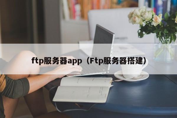 ftp服务器app(Ftp服务器搭建)