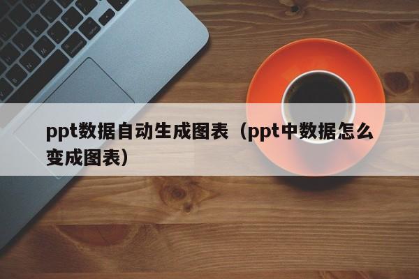 ppt数据自动生成图表(ppt中数据怎么变成图表)