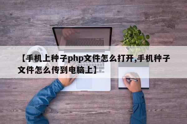 【手机上种子php文件怎么打开,手机种子文件怎么传到电脑上】