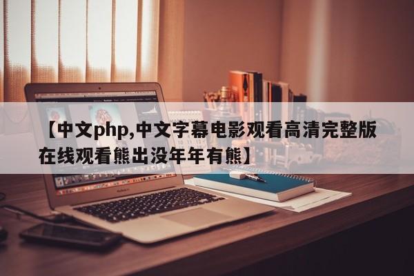 【中文php,中文字幕电影观看高清完整版在线观看熊出没年年有熊】