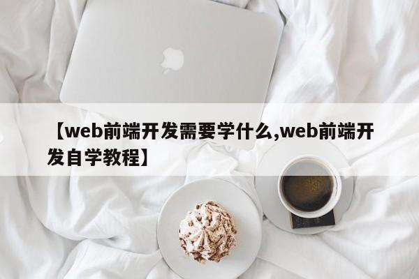 【web前端开发需要学什么,web前端开发自学教程】