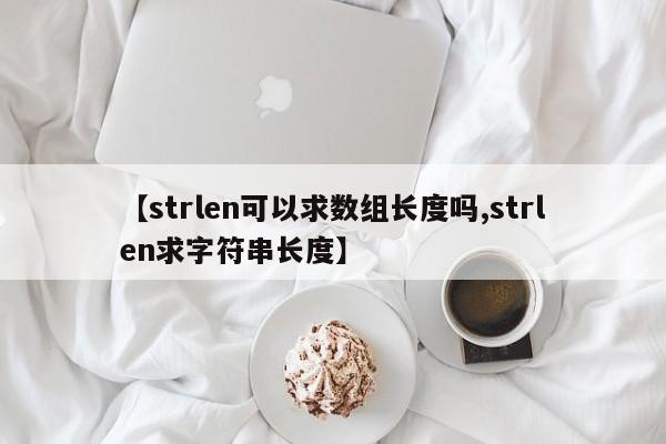 【strlen可以求数组长度吗,strlen求字符串长度】