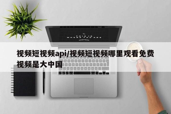 视频短视频api/视频短视频哪里观看免费视频是大中国