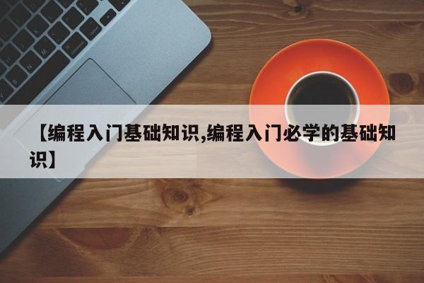 【编程入门基础知识,编程入门必学的基础知识】