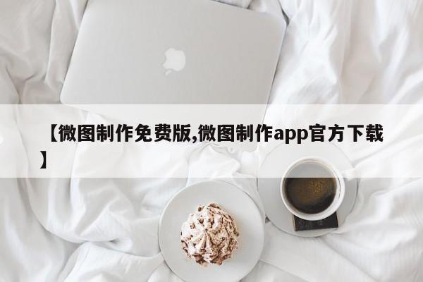 【微图制作免费版,微图制作app官方下载】