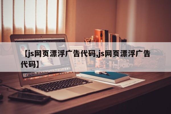 【js网页漂浮广告代码,js网页漂浮广告代码】