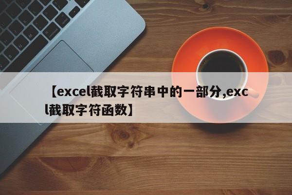 【excel截取字符串中的一部分,excl截取字符函数】