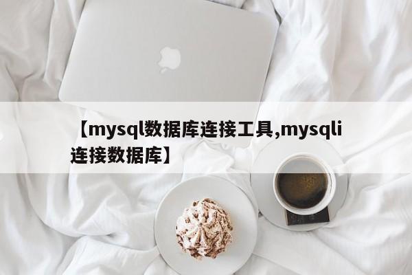 【mysql数据库连接工具,mysqli连接数据库】