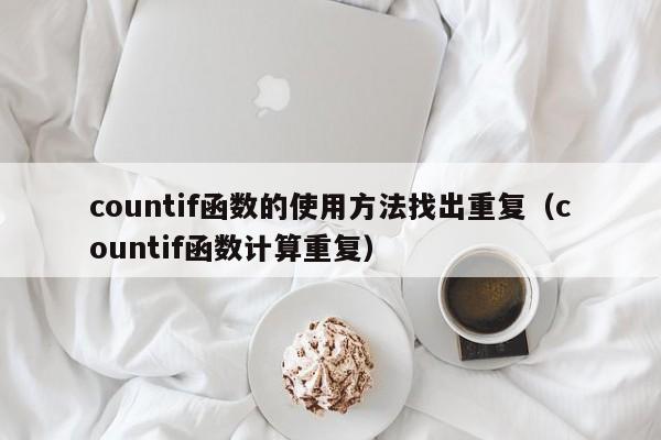 countif函数的使用方法找出重复(countif函数计算重复)